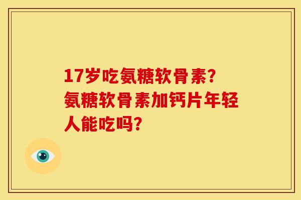 17岁吃氨糖软骨素？氨糖软骨素加钙片年轻人能吃吗？