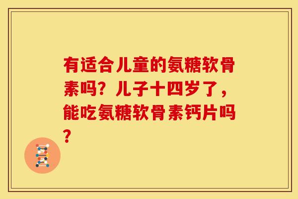 有适合儿童的氨糖软骨素吗？儿子十四岁了，能吃氨糖软骨素钙片吗？