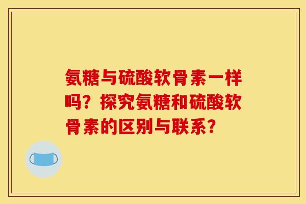 氨糖与硫酸软骨素一样吗？探究氨糖和硫酸软骨素的区别与联系？