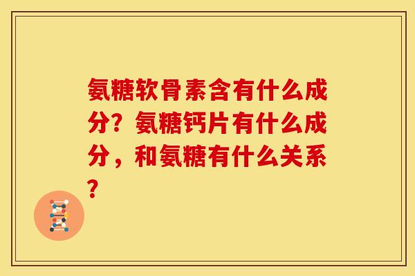 氨糖软骨素含有什么成分？氨糖钙片有什么成分，和氨糖有什么关系？