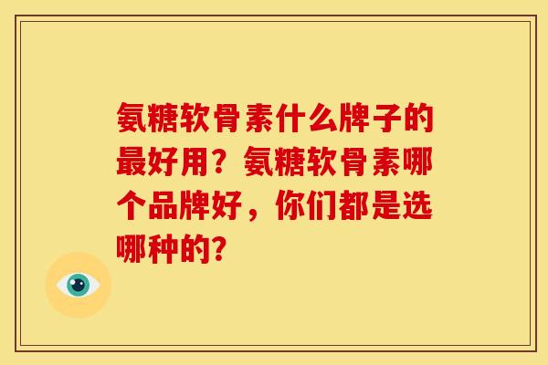 氨糖软骨素什么牌子的最好用？氨糖软骨素哪个品牌好，你们都是选哪种的？