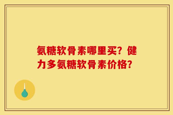 氨糖软骨素哪里买？健力多氨糖软骨素价格？