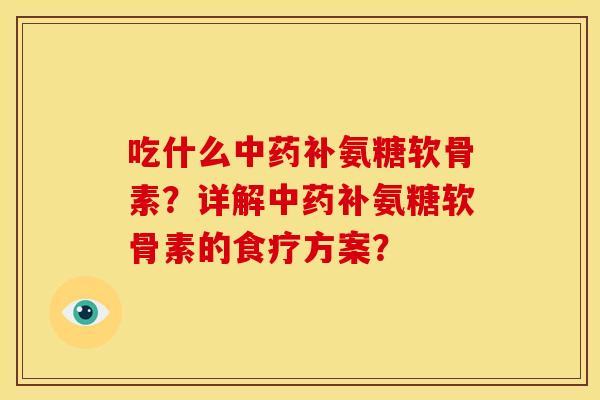 吃什么中药补氨糖软骨素？详解中药补氨糖软骨素的食疗方案？