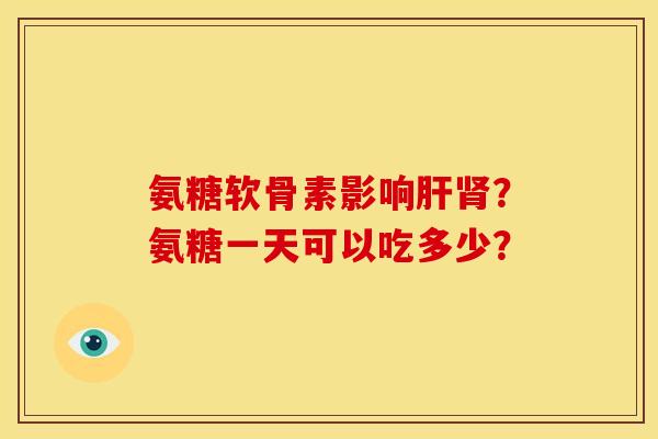 氨糖软骨素影响肝肾？氨糖一天可以吃多少？