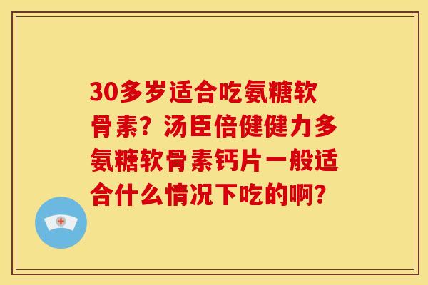 30多岁适合吃氨糖软骨素？汤臣倍健健力多氨糖软骨素钙片一般适合什么情况下吃的啊？