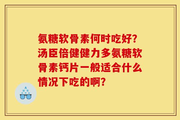 氨糖软骨素何时吃好？汤臣倍健健力多氨糖软骨素钙片一般适合什么情况下吃的啊？