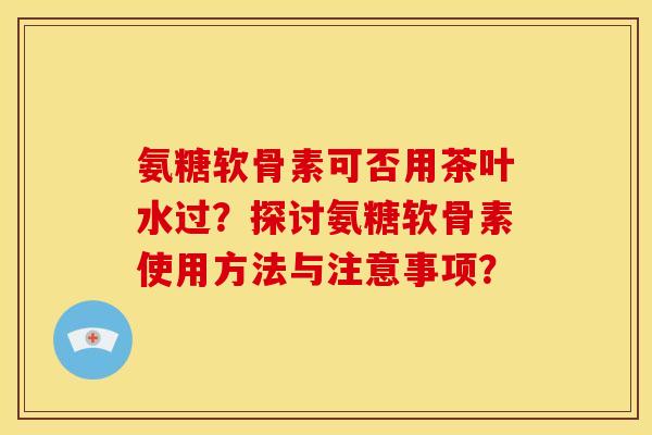 氨糖软骨素可否用茶叶水过？探讨氨糖软骨素使用方法与注意事项？