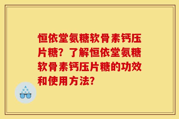 恒依堂氨糖软骨素钙压片糖？了解恒依堂氨糖软骨素钙压片糖的功效和使用方法？