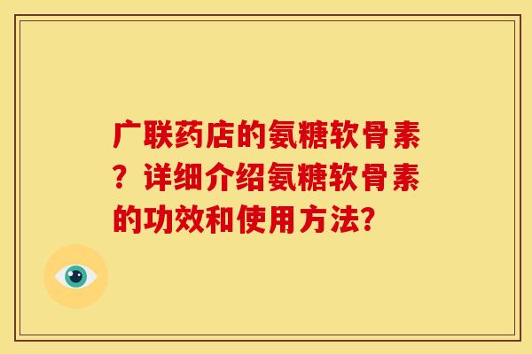 广联药店的氨糖软骨素？详细介绍氨糖软骨素的功效和使用方法？