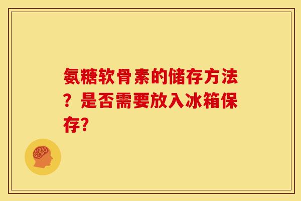 氨糖软骨素的储存方法？是否需要放入冰箱保存？