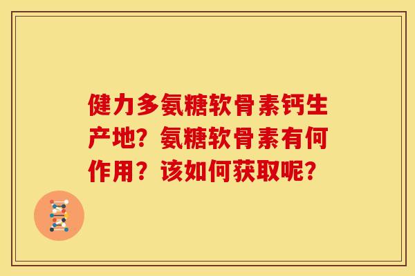 健力多氨糖软骨素钙生产地？氨糖软骨素有何作用？该如何获取呢？