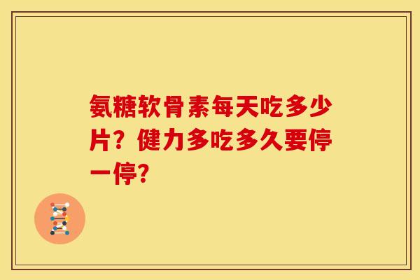 氨糖软骨素每天吃多少片？健力多吃多久要停一停？