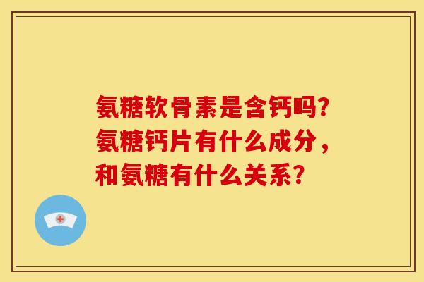 氨糖软骨素是含钙吗？氨糖钙片有什么成分，和氨糖有什么关系？