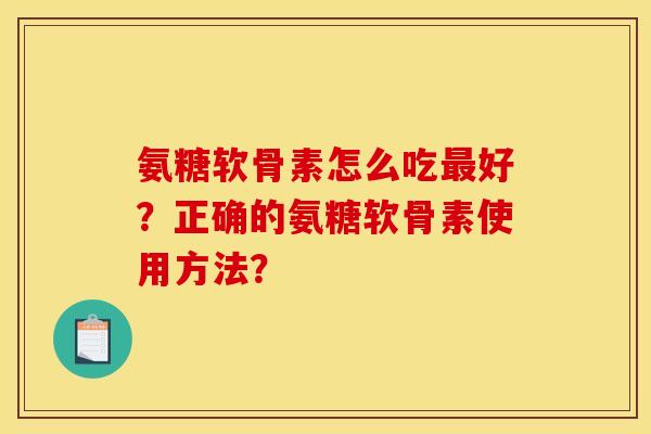 氨糖软骨素怎么吃最好？正确的氨糖软骨素使用方法？