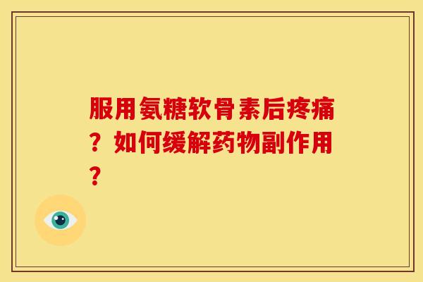 服用氨糖软骨素后疼痛？如何缓解药物副作用？