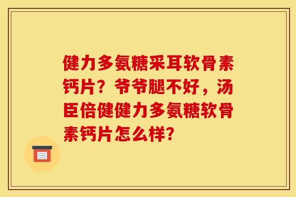 健力多氨糖采耳软骨素钙片？爷爷腿不好，汤臣倍健健力多氨糖软骨素钙片怎么样？