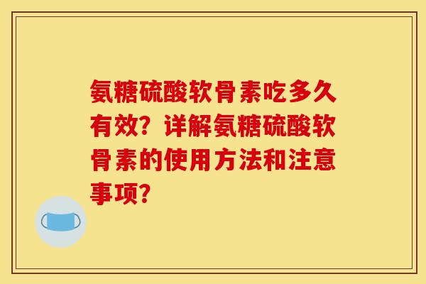 氨糖硫酸软骨素吃多久有效？详解氨糖硫酸软骨素的使用方法和注意事项？