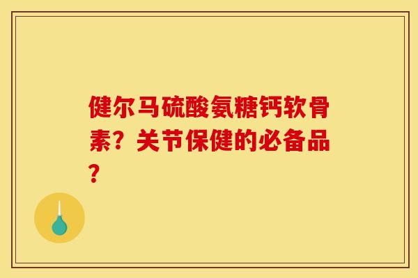 健尔马硫酸氨糖钙软骨素？关节保健的必备品？