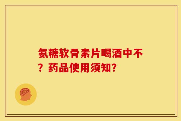 氨糖软骨素片喝酒中不？药品使用须知？