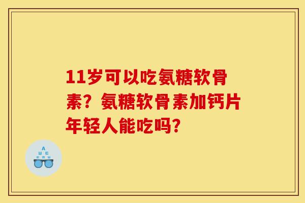 11岁可以吃氨糖软骨素？氨糖软骨素加钙片年轻人能吃吗？