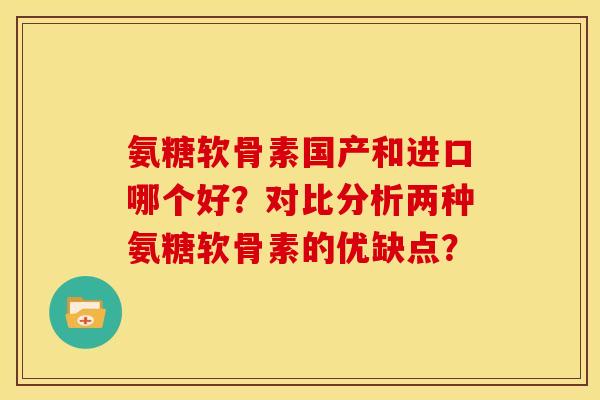 氨糖软骨素国产和进口哪个好？对比分析两种氨糖软骨素的优缺点？