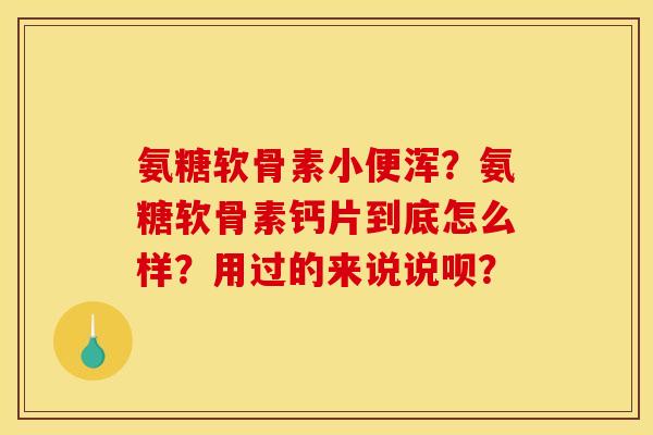 氨糖软骨素小便浑？氨糖软骨素钙片到底怎么样？用过的来说说呗？