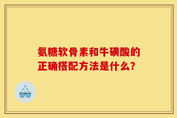 氨糖软骨素和牛磺酸的正确搭配方法是什么？