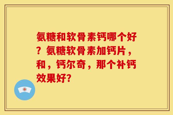 氨糖和软骨素钙哪个好？氨糖软骨素加钙片，和，钙尔奇，那个补钙效果好？