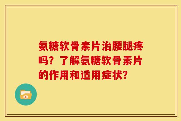 氨糖软骨素片治腰腿疼吗？了解氨糖软骨素片的作用和适用症状？