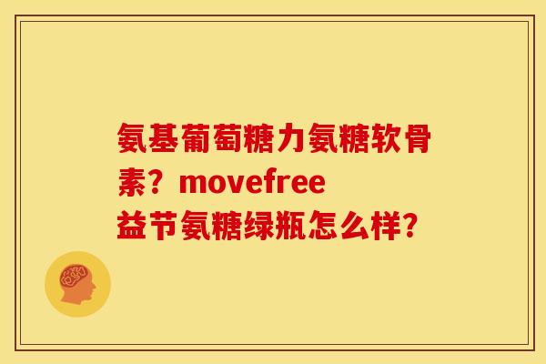 氨基葡萄糖力氨糖软骨素？movefree益节氨糖绿瓶怎么样？