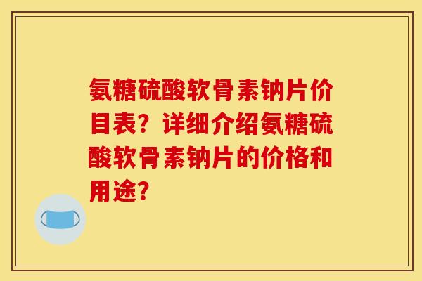 氨糖硫酸软骨素钠片价目表？详细介绍氨糖硫酸软骨素钠片的价格和用途？