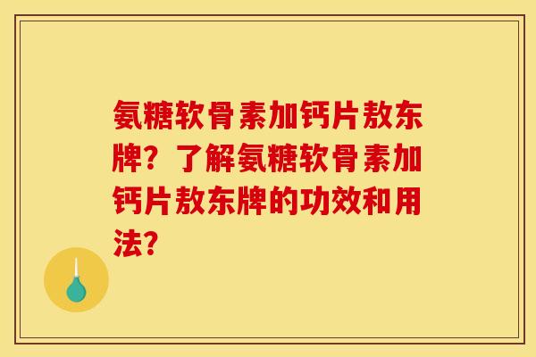 氨糖软骨素加钙片敖东牌？了解氨糖软骨素加钙片敖东牌的功效和用法？