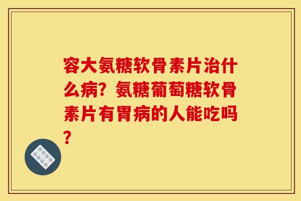 容大氨糖软骨素片治什么病？氨糖葡萄糖软骨素片有胃病的人能吃吗？