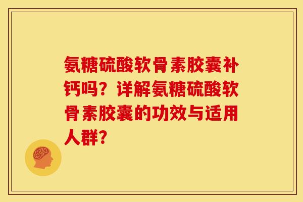 氨糖硫酸软骨素胶囊补钙吗？详解氨糖硫酸软骨素胶囊的功效与适用人群？