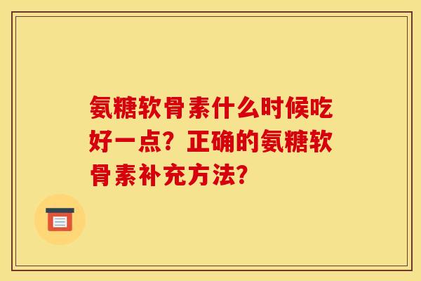 氨糖软骨素什么时候吃好一点？正确的氨糖软骨素补充方法？