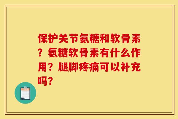 保护关节氨糖和软骨素？氨糖软骨素有什么作用？腿脚疼痛可以补充吗？