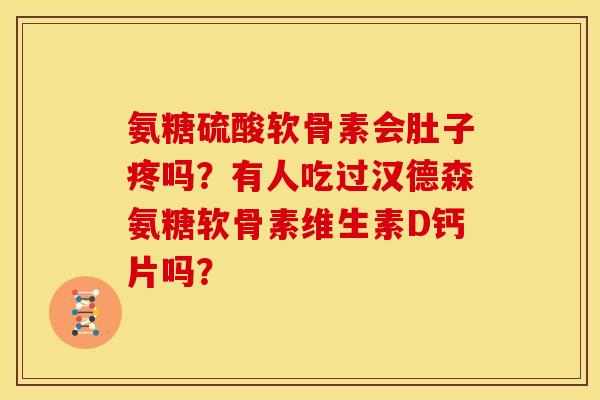 氨糖硫酸软骨素会肚子疼吗？有人吃过汉德森氨糖软骨素维生素D钙片吗？