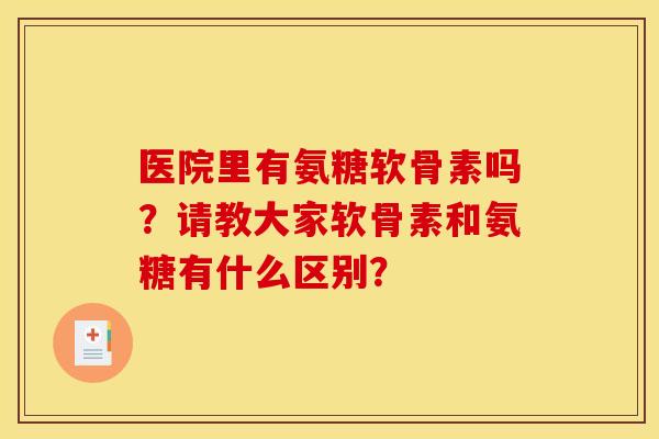 医院里有氨糖软骨素吗？请教大家软骨素和氨糖有什么区别？