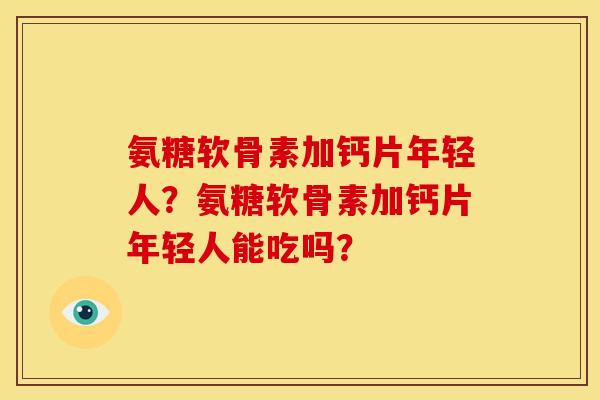 氨糖软骨素加钙片年轻人？氨糖软骨素加钙片年轻人能吃吗？