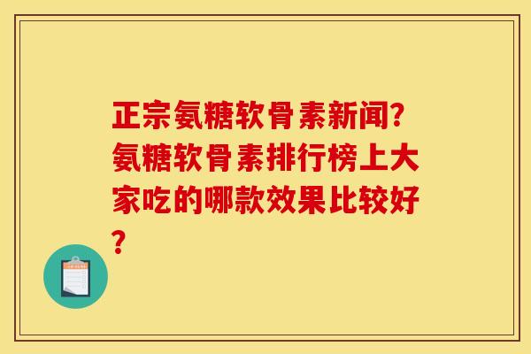 正宗氨糖软骨素新闻？氨糖软骨素排行榜上大家吃的哪款效果比较好？