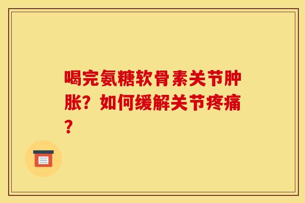 喝完氨糖软骨素关节肿胀？如何缓解关节疼痛？