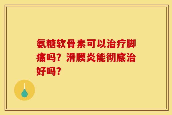 氨糖软骨素可以治疗脚痛吗？滑膜炎能彻底治好吗？