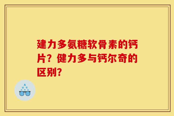 建力多氨糖软骨素的钙片？健力多与钙尔奇的区别？