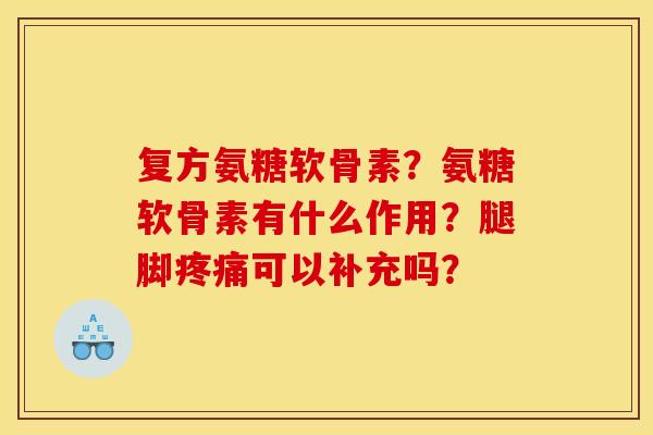 复方氨糖软骨素？氨糖软骨素有什么作用？腿脚疼痛可以补充吗？