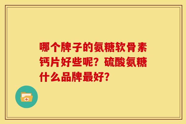 哪个牌子的氨糖软骨素钙片好些呢？硫酸氨糖什么品牌最好？