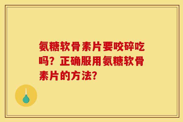 氨糖软骨素片要咬碎吃吗？正确服用氨糖软骨素片的方法？