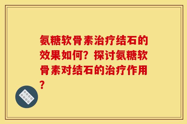 氨糖软骨素治疗结石的效果如何？探讨氨糖软骨素对结石的治疗作用？