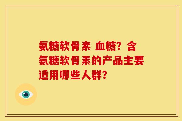 氨糖软骨素 血糖？含氨糖软骨素的产品主要适用哪些人群？