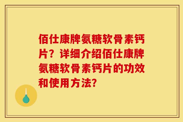 佰仕康牌氨糖软骨素钙片？详细介绍佰仕康牌氨糖软骨素钙片的功效和使用方法？