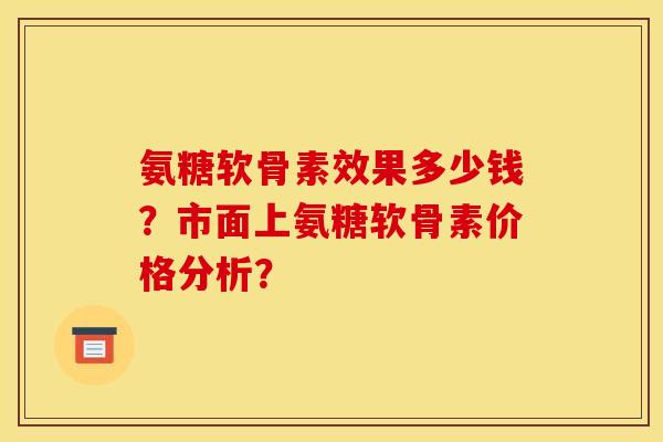 氨糖软骨素效果多少钱？市面上氨糖软骨素价格分析？